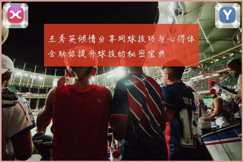 王秀英倾情分享网球技巧与心得体会助你提升球技的秘密宝典