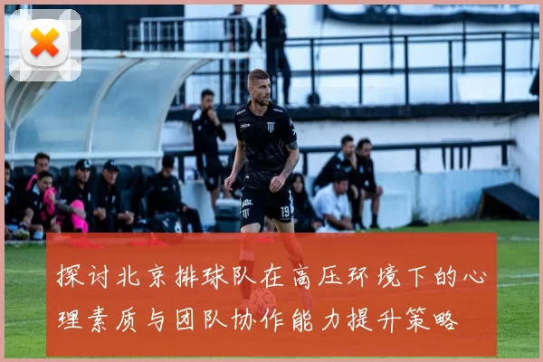 探讨北京排球队在高压环境下的心理素质与团队协作能力提升策略