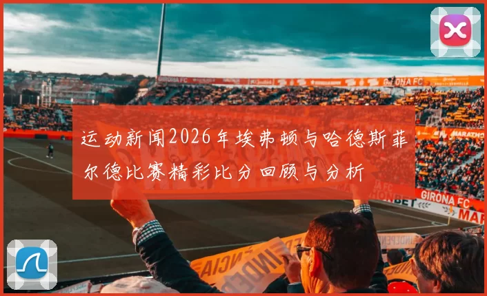 运动新闻2026年埃弗顿与哈德斯菲尔德比赛精彩比分回顾与分析