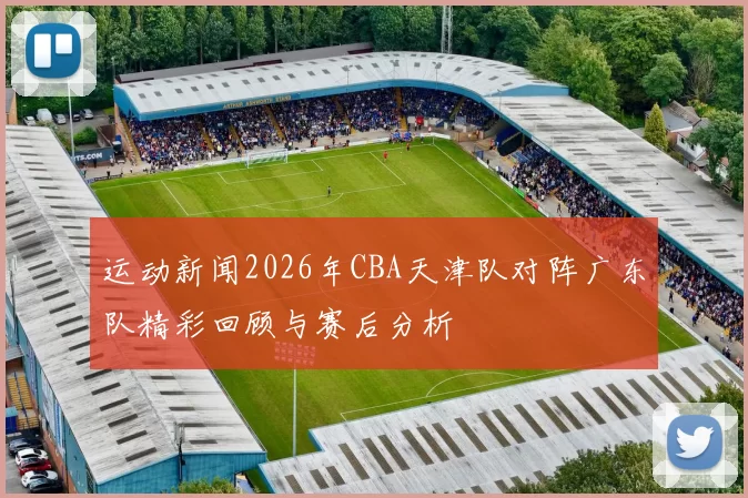 运动新闻2026年CBA天津队对阵广东队精彩回顾与赛后分析