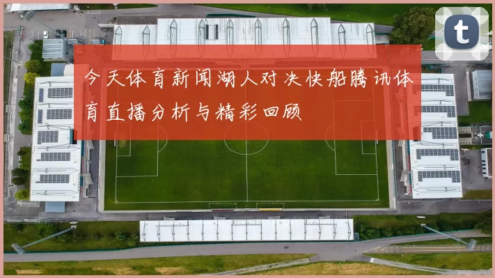 今天体育新闻湖人对决快船腾讯体育直播分析与精彩回顾