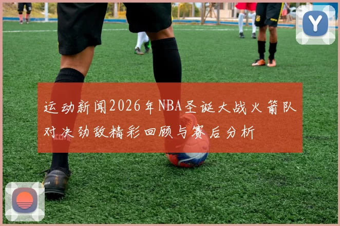 运动新闻2026年NBA圣诞大战火箭队对决劲敌精彩回顾与赛后分析