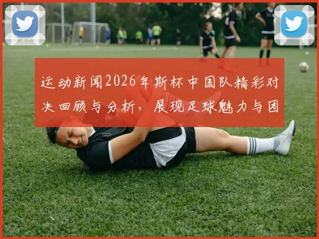 运动新闻2026年斯杯中国队精彩对决回顾与分析，展现足球魅力与团队精神
