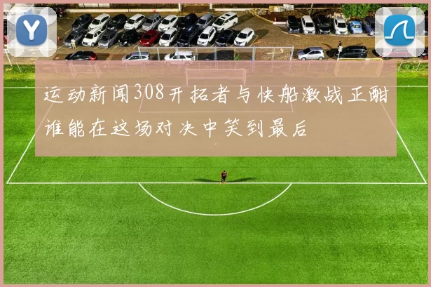 运动新闻308开拓者与快船激战正酣谁能在这场对决中笑到最后